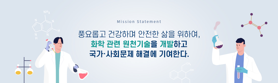 Mission Statement 풍요롭고 건강하며 안전한 삶을 위하여, 화학 관련 원천기술을 개발하고 국가·사회문제 해결에 기여한다